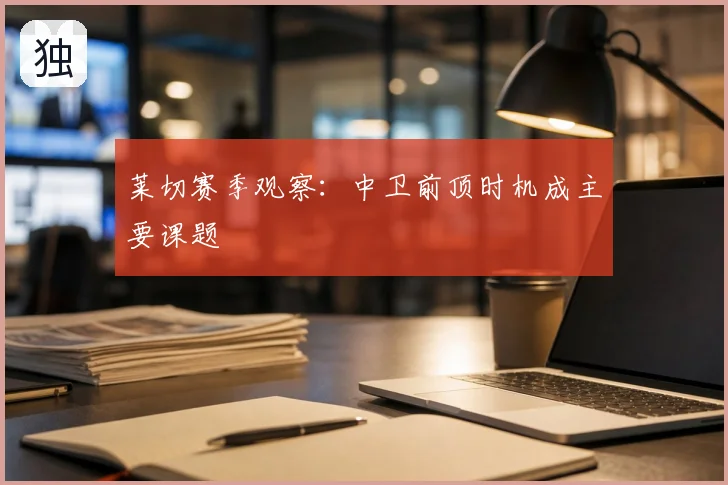 莱切赛季观察:中卫前顶时机成主要课题