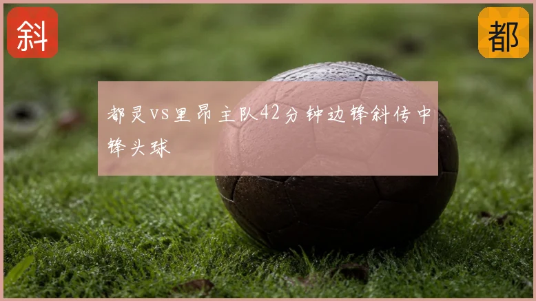 都灵vs里昂主队42分钟边锋斜传中锋头球