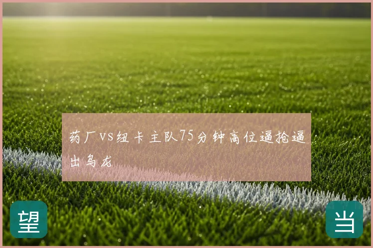 药厂vs纽卡主队75分钟高位逼抢逼出乌龙