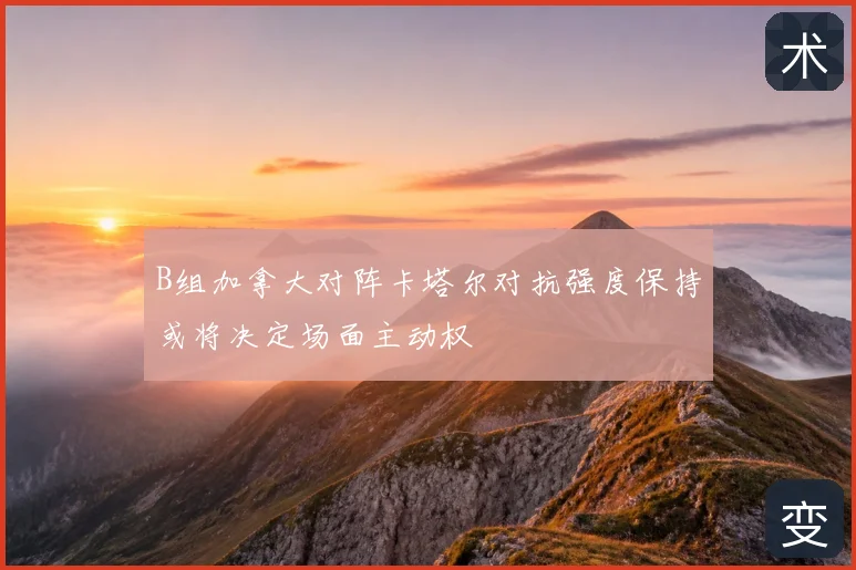 B组加拿大对阵卡塔尔对抗强度保持或将决定场面主动权