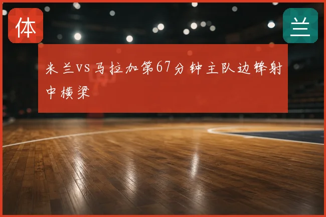 米兰vs马拉加第67分钟主队边锋射中横梁