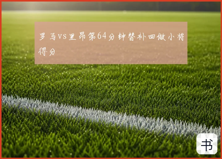 罗马vs里昂第64分钟替补回做小将得分